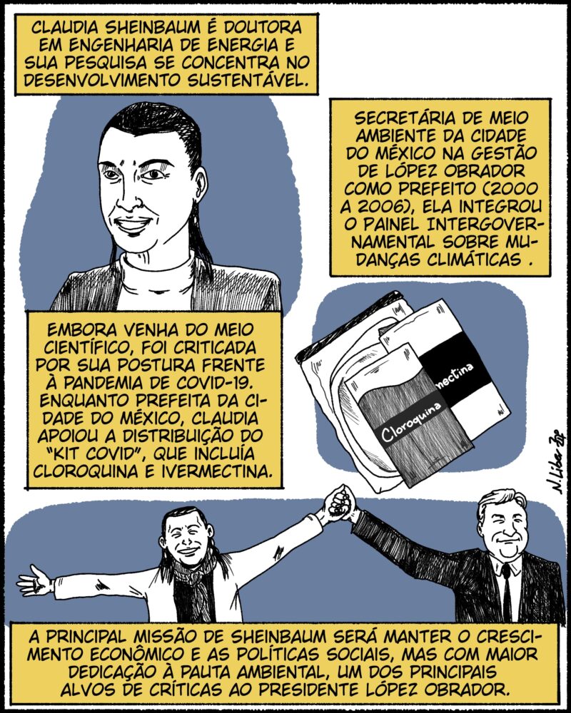 Claudia Sheinbaum é doutora em Engenharia de Energia e sua pesquisa se concentra no desenvolvimento sustentável. Secretária de Meio Ambiente da Cidade do México na gestão de López Obrador como prefeito (2000 a 2006), ela integrou o Painel Intergovernamental sobre Mudanças Climáticas (Nobel da Paz em 2007). Embora venha do meio científico, foi criticada por sua postura frente à pandemia de Covid-19. Enquanto prefeita da Cidade do México, Claudia apoiou a distribuição do “Kit Covid”, que incluía cloroquina e ivermectina. Considerada herdeira política de López Obrador, a principal missão de Sheinbaum será manter o crescimento econômico e as políticas sociais, mas com maior dedicação à pauta ambiental, um dos principais alvos de críticas a seu preceptor.