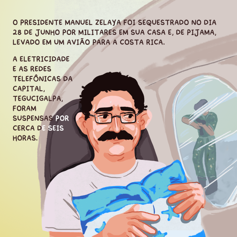 O presidente Manuel Zelaya foi sequestrado no dia 28 de junho por militares em sua casa e, de pijama, levado em um avião para a Costa Rica. A eletricidade e as redes telefônicas da capital, Tegucigalpa, foram suspensas por cerca de seis horas.