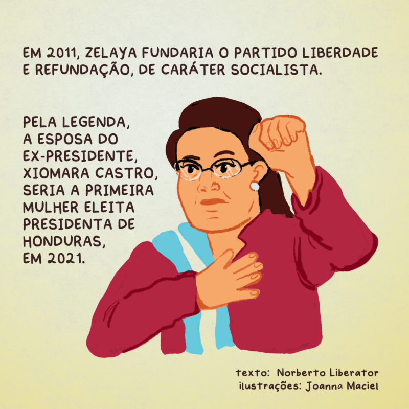 Em 2011, Zelaya fundaria o Partido Liberdade e Refundação, de caráter socialista. Pela legenda, a esposa do ex-presidente, Xiomara Castro, seria a primeira mulher eleita presidenta de Honduras, em 2021.