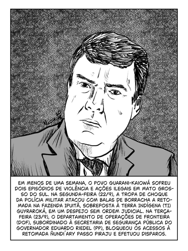 Em menos de uma semana, o povo Guarani-Kaiowá sofreu dois episódios de violência e ações ilegais em Mato Grosso do Sul. Na segunda-feira (22/9), a Tropa de Choque da Polícia Militar atacou com balas de borracha a retomada na Fazenda Ipuitã, sobreposta à Terra Indígena (TI) Guyraroká, em um despejo sem ordem judicial que deixou ao menos dois indígenas feridos. Na terça-feira (23/9), o Departamento de Operações de Fronteira (DOF), subordinado à Secretaria de Segurança Pública do governador Eduardo Riedel (PP), bloqueou os acessos à retomada Ñundi´a Ry Passo Piraju, na TI Dourados-Amambaipeguá III, em Porto Cambira, disparando contra os indígenas.