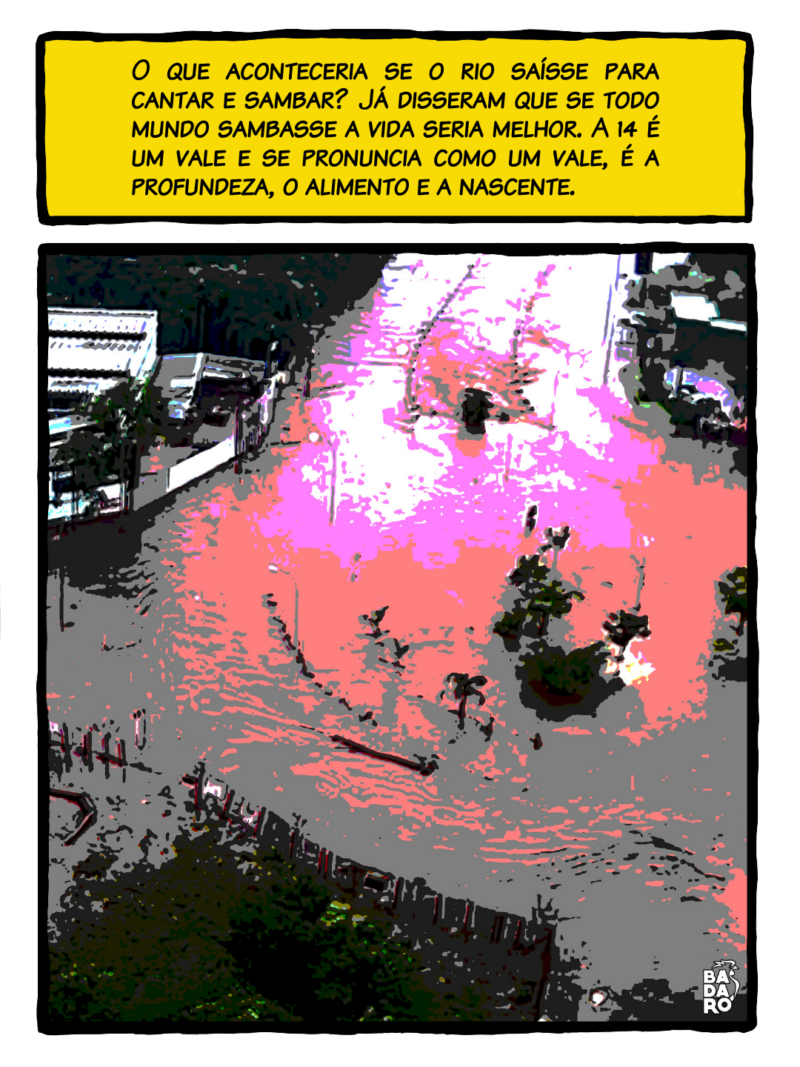 O que aconteceria se o rio saísse para cantar e sambar? Já disseram que se todo mundo sambasse a vida seria melhor. A 14 é um vale e se pronuncia como um vale, é a profundeza, o alimento e a nascente.