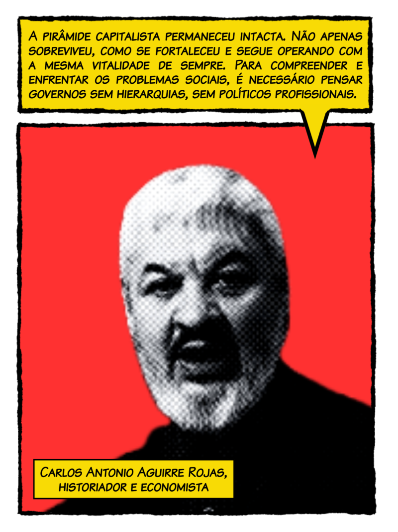 "A pirâmide capitalista permaneceu intacta. Não apenas sobreviveu, como se fortaleceu e segue operando com a mesma vitalidade de sempre. Para enfrentar os problemas sociais, é necessário governos sem hierarquias, sem políticos profissionais" - Carlos Aguirre Rojas, economista e historiador