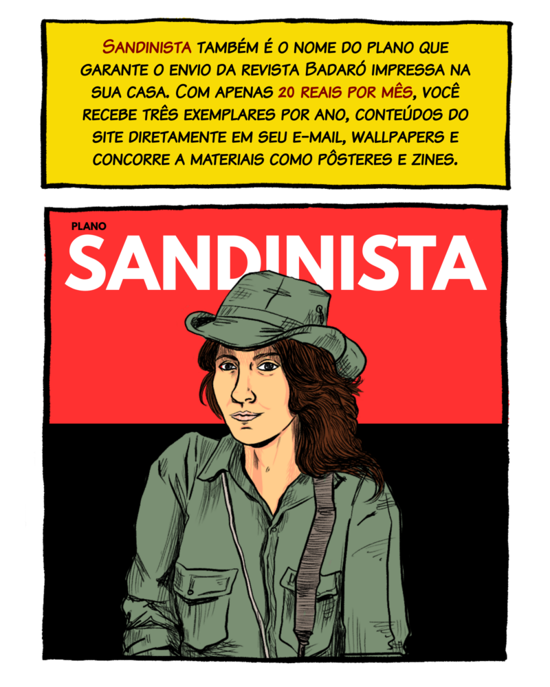 Sandinista também é o nome do plano que garante o envio da revista Badaró impressa na sua casa. Com apenas 20 reais por mês, você recebe três exemplares por ano, conteúdos do site diretamente em seu e-mail, wallpapers e concorre a materiais como pôsteres e zines.