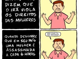 Quando lhe dizem que o Irã viola os direitos das mulheres: "Que barbaridade! Tem que intervir militarmente nesse país"! Quando descobre que em seu país uma mulher é assassinada a cada 6 horas: "Mas como tavam vestidas"?