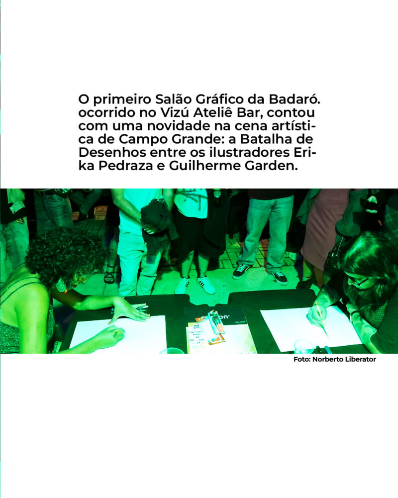 O primeiro Salão Gráfico da Badaró. ocorrido no Vizú Ateliê Bar, contou com uma novidade na cena artísti- ca de Campo Grande: a Batalha de Desenhos entre os ilustradores Eri- ka Pedraza e Guilherme Garden.