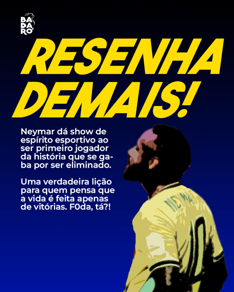 Neymar dá show de espírito esportivo ao ser primeiro jogador da história que se ga- ba por ser eliminado. Uma verdadeira lição para quem pensa que a vida é feita apenas de vitórias. Foda, tá?!