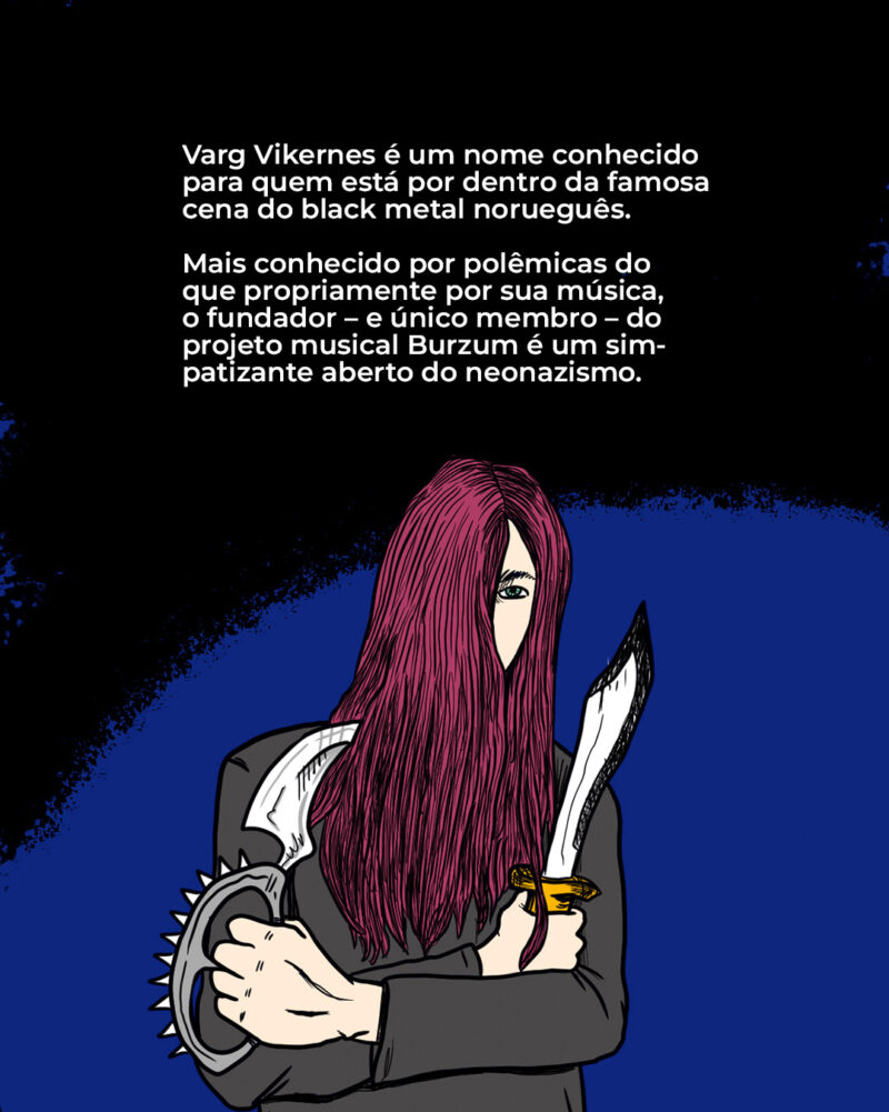 Varg Vikernes é um nome conhecido para quem está por dentro da famosa cena do black metal norueguês. Mais conhecido por polêmicas do que propriamente por sua música, o fundador – e único membro – do projeto musical Burzum é um simpatizante aberto do neonazismo.