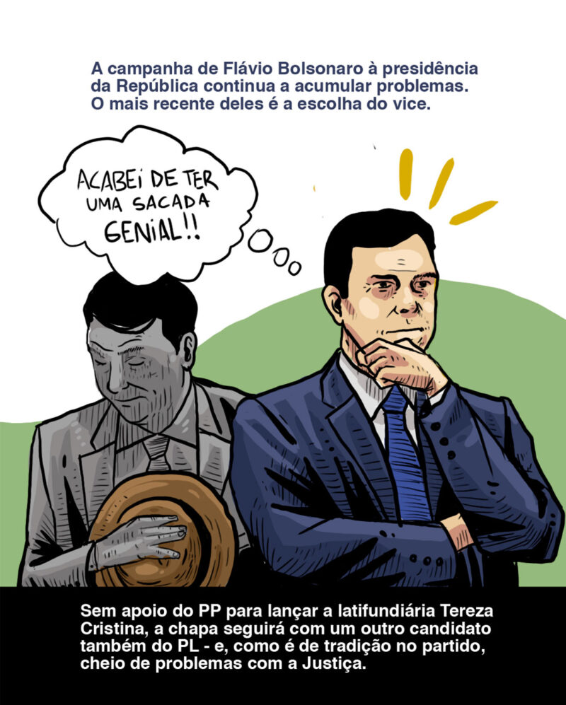 A campanha de Flávio Bolsonaro à presidência da República continua a acumular problemas. O mais recente deles é a escolha do vice. Sem apoio do PP para lançar a latifundiária Tereza Cristina, a chapa seguirá com um candidato também do PL – e, como é tradição no partido, cheio de problemas com a Justiça. [Flávio sombrio e cabisbaixo com chapéu no peito: E agora, hein?! / Flávio colorido e alegre com lâmpada sobre a cabeça: Tive uma ideia!]