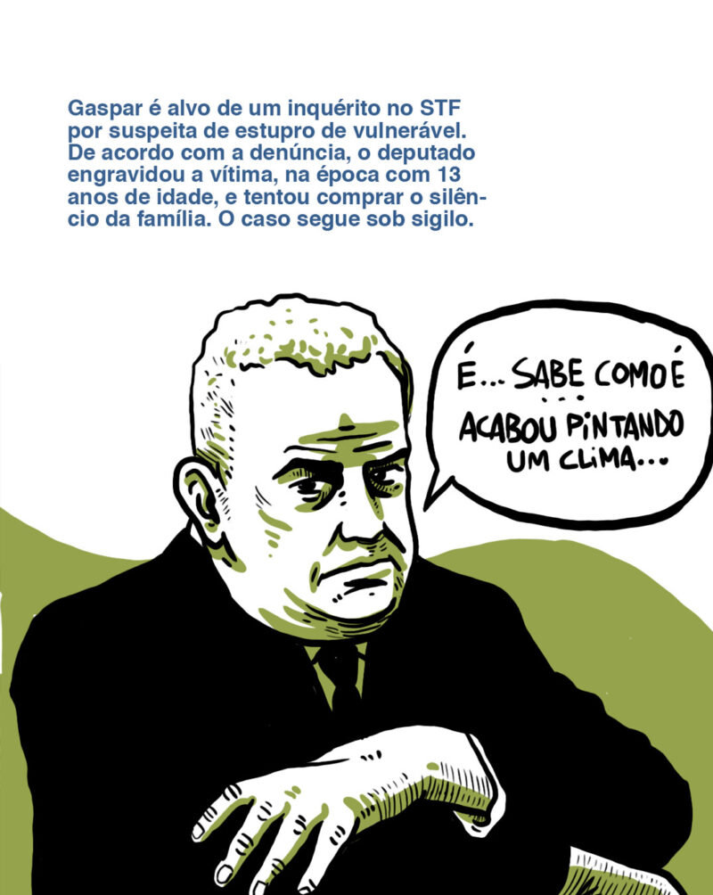 Gaspar é alvo de um inquérito no STF por suspeita de estupro de vulnerável. De acordo com a denúncia, o deputado engravidou a vítima, à época com 13 anos de idade, e tentou comprar o silêncio da família. O caso segue sob sigilo. [Gaspar com cara de constrangido. Fala: Sabe como é, né… é que pintou um clima!]