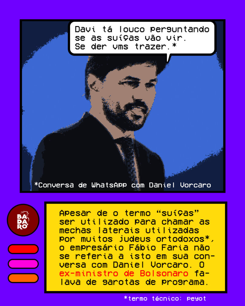 Apesar de o termo “suíças” ser utilizado para chamar as mechas laterais utilizadas por muitos judeus ortodoxos*, o empresário Fábio Faria não se referia a isto em sua conversa com Daniel Vorcaro. O ex-ministro de Bolsonaro falava de garotas de programa.