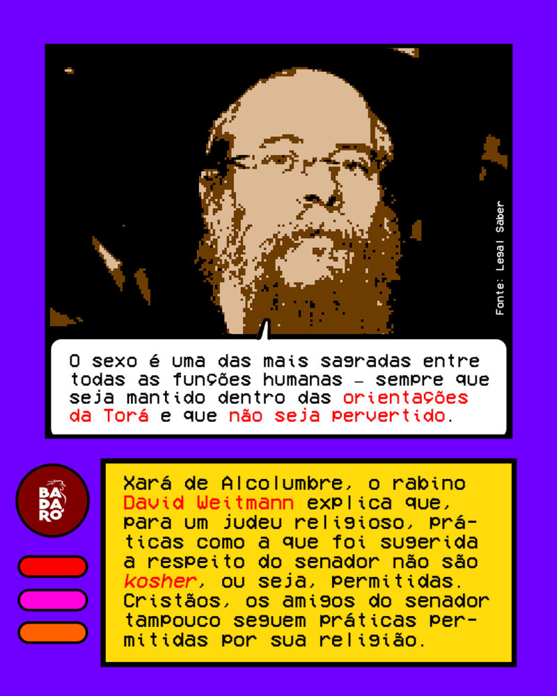 Xará de Alcolumbre, o rabino David Weitmann explica que, para um judeu religioso, prá- ticas como a que foi sugerida a respeito do senador não são kosher, ou seja, permitidas. Cristãos, os amigos do senador tampouco seguem práticas permitidas por sua religião. Fala de Weitmann: “O sexo é uma das mais sagradas entre todas as funções humanas – sempre que seja mantido dentro das orientações da Torá e que não seja pervertido”.