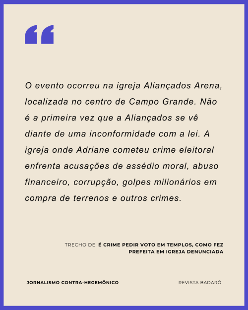 O evento ocorreu na igreja Aliançados Arena, localizada no centro de Campo Grande. Não é a primeira vez que a Aliançados se vê diante de uma inconformidade com a lei. A igreja onde Adriane cometeu crime eleitoral enfrenta acusações de assédio moral, abuso financeiro, corrupção, golpes milionários em compra de terrenos e outros crimes.